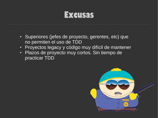 Excusas
● Superiores (jefes de proyecto, gerentes, etc) que
no permiten el uso de TDD
● Proyectos legacy y código muy difícil de mantener
● Plazos de proyecto muy cortos. Sin tiempo de
practicar TDD
 