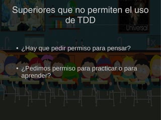 Superiores que no permiten el uso
de TDD
● ¿Hay que pedir permiso para pensar?
● ¿Pedimos permiso para practicar o para
aprender?
 