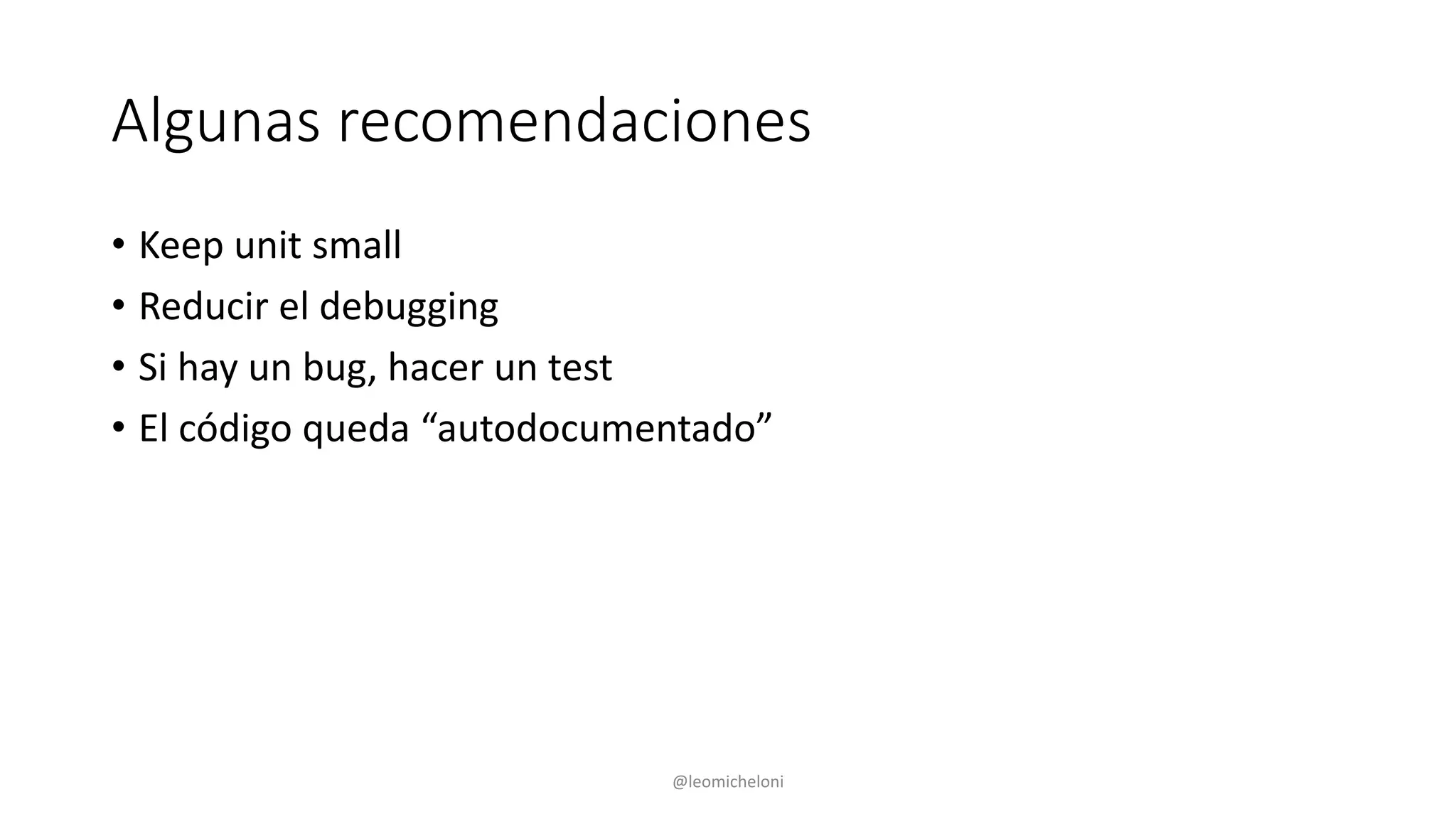 Algunas recomendaciones
• Keep unit small
• Reducir el debugging
• Si hay un bug, hacer un test
• El código queda “autodocumentado”
@leomicheloni
 