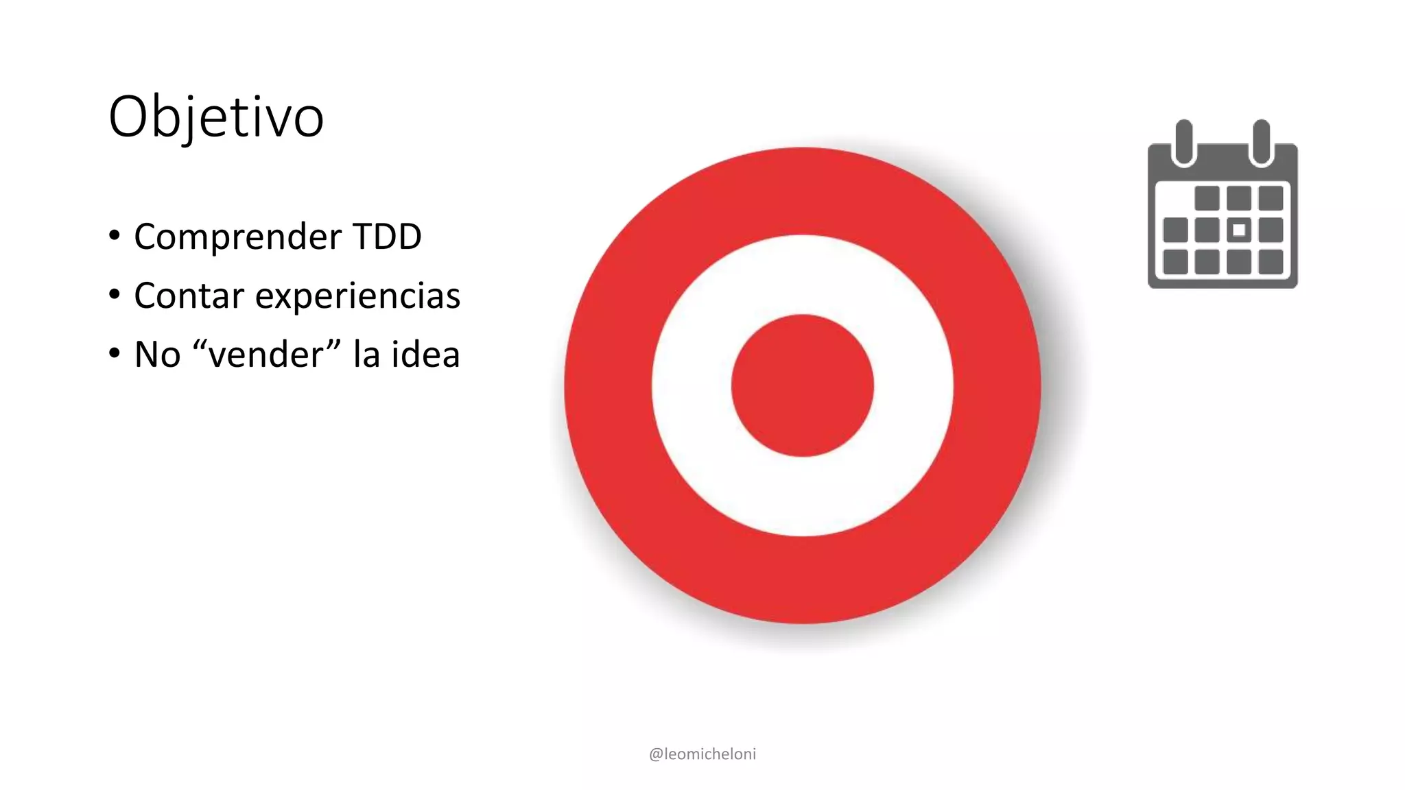 Objetivo
• Comprender TDD
• Contar experiencias
• No “vender” la idea
@leomicheloni
 