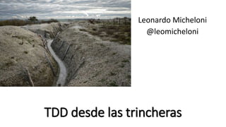 TDD desde las trincheras
Leonardo Micheloni
@leomicheloni
 