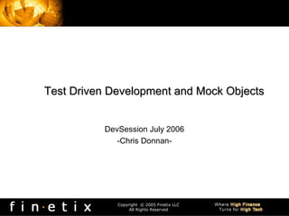 Copyright © 2005 Finetix LLC
All Rights Reserved
Test Driven Development and Mock ObjectsTest Driven Development and Mock Objects
DevSession July 2006
-Chris Donnan-
 