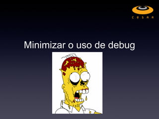 Minimizar o uso de debug
 