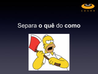 Separa o quê do como
 