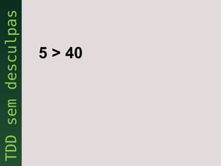 5 > 40
 