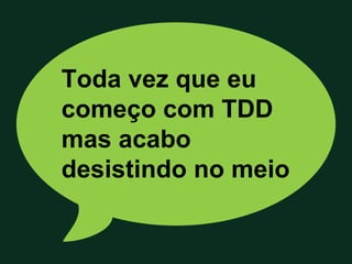 Toda vez que eu
começo com TDD
mas acabo
desistindo no meio
 