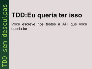 TDD:Eu queria ter isso
Você escreve nos testes a API que você
queria ter
 