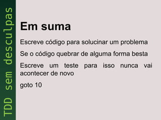 Em suma
Escreve código para solucinar um problema
Se o código quebrar de alguma forma besta
Escreve um teste para isso nunca vai
acontecer de novo
goto 10
 
