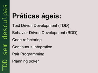 Práticas ágeis:
Test Driven Development (TDD)
Behavior Driven Development (BDD)
Code refactoring
Continuous Integration
Pair Programming
Planning poker
 