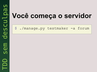 Você começa o servidor
$ ./manage.py testmaker -a forum
 