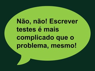 Não, não! Escrever
testes é mais
complicado que o
problema, mesmo!
 