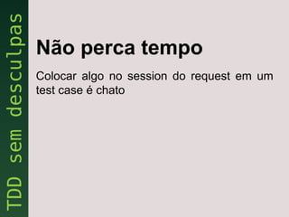 Não perca tempo
Colocar algo no session do request em um
test case é chato
 
