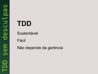 TDD
Sustentável
Fácil
Não depende da gerência
 