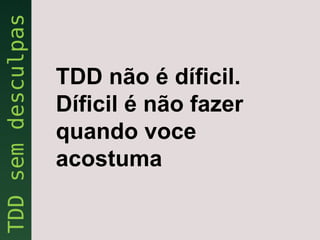 TDD não é díficil.
Díficil é não fazer
quando voce
acostuma
 