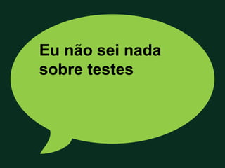 Eu não sei nada
sobre testes
 
