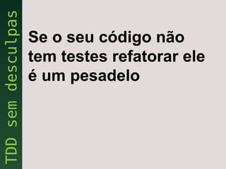 Se o seu código não
tem testes refatorar ele
é um pesadelo
 