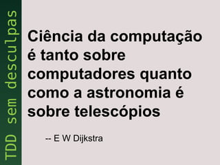 Ciência da computação
é tanto sobre
computadores quanto
como a astronomia é
sobre telescópios
  -- E W Dijkstra
 