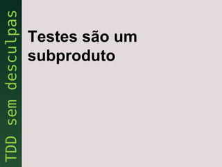 Testes são um
subproduto
 