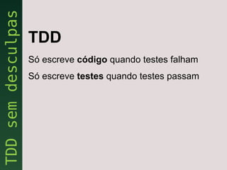 TDD
Só escreve código quando testes falham
Só escreve testes quando testes passam
 