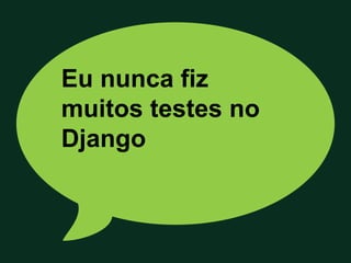 Eu nunca fiz
muitos testes no
Django
 