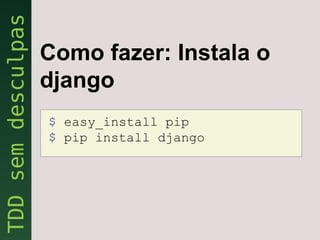 Como fazer: Instala o
django
$ easy_install pip
$ pip install django
 