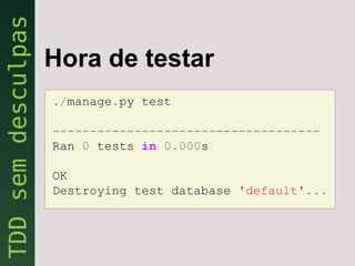 Hora de testar
./manage.py test

------------------------------------
Ran 0 tests in 0.000s

OK
Destroying test database 'default'...
 