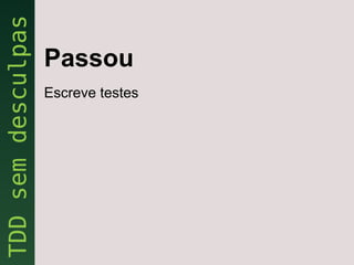 Passou
Escreve testes
 