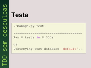 Testa
./manage.py test

------------------------------------
Ran 0 tests in 0.000s

OK
Destroying test database 'default'...
 