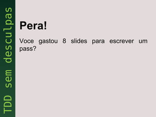 Pera!
Voce gastou 8 slides para escrever um
pass?
 