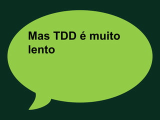 Mas TDD é muito
lento
 