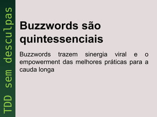 Buzzwords são
quintessenciais
Buzzwords trazem sinergia viral e o
empowerment das melhores práticas para a
cauda longa
 