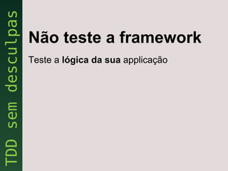 Não teste a framework
Teste a lógica da sua applicação
 
