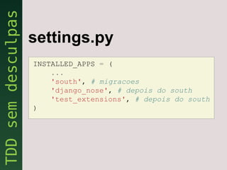 settings.py
INSTALLED_APPS = (
    ...
    'south', # migracoes
    'django_nose', # depois do south
    'test_extensions', # depois do south
)
 