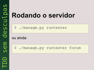 Rodando o servidor
 $ ./manage.py runtester

ou ainda

 $ ./manage.py runtester forum
 