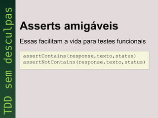 Asserts amigáveis
Essas facilitam a vida para testes funcionais

 assertContains(response,texto,status)
 assertNotContains(response,texto,status)
 