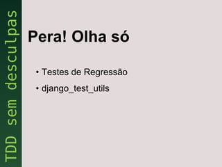 Pera! Olha só

 • Testes de Regressão
 • django_test_utils
 