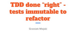 TDD done “right” -
tests immutable to
refactor
Grzesiek Miejski
 