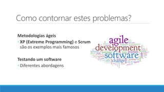Como contornar estes problemas?
Metodologias ágeis
◦ XP (Extreme Programming) e Scrum
são os exemplos mais famosos
Testando um software
◦ Diferentes abordagens
 