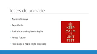 Testes de unidade
◦ Automatizados
◦ Repetíveis
◦ Facilidade de implementação
◦ Reuso futuro
◦ Facilidade e rapidez de execução
 