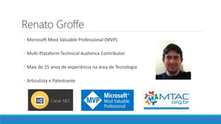Renato Groffe
◦ Microsoft Most Valuable Professional (MVP)
◦ Multi-Plataform Technical Audience Contributor
◦ Mais de 15 anos de experiência na área de Tecnologia
◦ Articulista e Palestrante
 