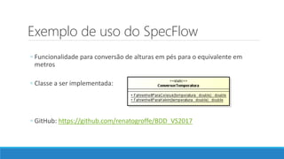 Exemplo de uso do SpecFlow
◦ Funcionalidade para conversão de alturas em pés para o equivalente em
metros
◦ Classe a ser implementada:
◦ GitHub: https://github.com/renatogroffe/BDD_VS2017
 