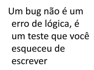 Um bug não é um
 erro de lógica, é
 um teste que você
 esqueceu de
 escrever
 