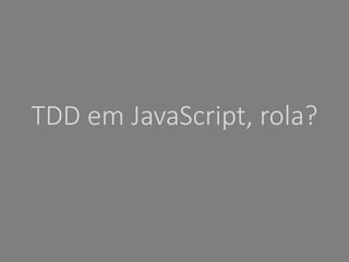 TDD em JavaScript, rola? 
 