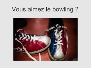 Vous aimez le bowling ?
 