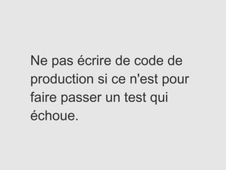 Ne pas écrire de code de
production si ce n'est pour
faire passer un test qui
échoue.
 