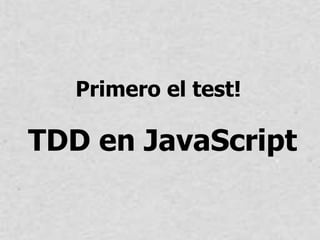 TDD en JavaScript
Primero el test!
 