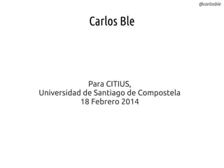 @carlosble

Carlos Ble

Para CITIUS,
Universidad de Santiago de Compostela
18 Febrero 2014

 