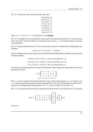 Exercices 2013 - 1A
XVI - 3) Le nouveau code a 8 mots de codes, que voici :
0 0 0 0 0 0 0 0
0 0 1 0 1 1 1 4
0 1 1 1 0 0 1 4
0 1 0 1 1 1 0 4
1 1 0 0 1 0 1 4
1 1 1 0 0 1 0 4
1 0 1 1 1 0 0 4
1 0 0 1 0 1 1 4
Donc n0
= n = 7 et k0
= k −1 = 3. On dit que C a été expurgé.
XVI - 4) Par simple test, il est très facile de trouver que la somme de deux mots de C 0
est un autre mot
de C 0
(il y a
¡8
2
¢
= 28 tests à réaliser !) Ce nouveau code a une dmin = 4. Il corrige toujours une erreur
mais il détecte 3.
XVI - 5) Vu que la dimension de C 0
est 3, on choisit trois mots de C 0
linéairement indépendants, par
exemple :
0 0 1 0 1 1 1, 0 1 1 1 0 0 1, 1 1 1 0 0 1 0.
Il est très simple à prouver que ces trois mots sont linéairement indépendants, calculons leurs respectifs
produits scalaires :
 0 0 1 0 1 1 1;0 1 1 1 0 0 1 = 0⊕0⊕1⊕0⊕0⊕0⊕1 = 0,
 0 0 1 0 1 1 1;1 1 1 0 0 1 0 = 0⊕0⊕1⊕0⊕0⊕1⊕0 = 0,
 0 1 1 1 0 0 1;1 1 1 0 0 1 0 = 0⊕1⊕1⊕0⊕0⊕0⊕0 = 0.
Ces trois vecteurs forment bien une base de dimension 3 dans l’espace de Hamming. Une matrice
génératrice est donc :
G0
=


0 0 1 0 1 1 1
0 1 1 1 0 0 1
1 1 1 0 0 1 0


XVII - 1) H est la matrice de check de parité de C qui a comme dimensions (n,n − k). Dans ce cas
n = 5 (observer que la dimension de l’espace engendré par H est 5 et en conséquence le dernier bit en
toujours 0, il transparte pas d’information) et n −k = 2, donc le code C est un code (5,3).
XVII - 2) m ne peut pas être un mot de code puisque le dernier bit 6= 0. On calcule, pour m∗
, le produit
:
Hm∗T
=


1 0 1 1 0 0
1 1 0 0 1 0
0 0 0 0 0 1











1
0
0
1
1
0









=


0
0
0

 =~
0;
d’où m ∈ C.
33
 