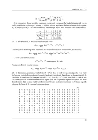 Exercices 2013 - 1A
Pb ≈
M −1
M.log2 M
erfc
Ãs
3log2 M
M2 −1
.
Eb
N0
!
,
Cette expression, donne une idée précise du compromis en rapport Eb/N0 à réaliser dans le cas où
on fait appel à une modulation à M états. Le tableau suivant, représente, l’éfficacité spectrale, le rapport
Eb/N0 requis pour Pb = 10−5
et le différentiel ∆ en énergie, requis pour atteindre cette performance.
M 2 4 8 16
η 2 4 6 8
Eb/N0dB 9.6 13.6 18 22.9
∆dB 0 4 8.4 13.3
XIX - 5) Par définition, la distance minimale de C vaut :
dmin = min
∀ i6=j
dH (c(i)
;c(j)
) c(i)
,c(j)
∈ C
La métrique de Hamming étant invariante par translation des axes coordonnées, nous avons :
dmin = min
∀ i6=j
dH (c(i)
;c(j)
) = min
∀ i6=j
dH (c(i)
+c(i)
;c(j)
+c(i)
).
Le code C est linéaire, donc :
c(j)
+c(i)
= c(k)
un autre mot de code.
Nous avons donc le résultat suivant :
dmin = min
∀ k
dH (0;c(k)
) = min
∀ k
wH (c(k)
) = wmin(C).
XIX - 6) La matrice génératrice G a la forme G = (P|I), donc ce code est systématique. Le code étant
linéaire, en vertu de la question précédente, la distance minimale du code est le plus petit poids de
Hamming de mots de code. Il s’agit d’un code (23,11), donc il y a 211
= 2048 mots dans ce code. Il faut
calculer le poids de tous ces mots et choisir le plus petit. Le 11 lignes de la génératrice sont des mots
de code donc, déjà, on peut établir une borne supérieure à la distance minimale en évaluant le poids
minimal des ligne de G. Une analyse rapide donne :
wh
1 0 1 0 0 0 1 1 1 0 1 1 1 0 0 0 0 0 0 0 0 0 0 8
1 1 0 1 0 0 0 1 1 1 0 1 0 1 0 0 0 0 0 0 0 0 0 8
0 1 1 0 1 0 0 0 1 1 1 1 0 0 1 0 0 0 0 0 0 0 0 8
1 0 1 1 0 1 0 0 0 1 1 1 0 0 0 1 0 0 0 0 0 0 0 8
1 1 0 1 1 0 1 0 0 0 1 1 0 0 0 0 1 0 0 0 0 0 0 8
1 1 1 0 1 1 0 1 0 0 0 1 0 0 0 0 0 1 0 0 0 0 0 8
0 1 1 1 0 1 1 0 1 0 0 1 0 0 0 0 0 0 1 0 0 0 0 8
0 0 1 1 1 0 1 1 0 1 0 1 0 0 0 0 0 0 0 1 0 0 0 8
0 0 0 1 1 1 0 1 1 0 1 1 0 0 0 0 0 0 0 0 1 0 0 8
1 0 0 0 1 1 1 0 1 1 0 1 0 0 0 0 0 0 0 0 0 1 0 8
0 1 0 0 0 1 1 1 0 1 1 1 0 0 0 0 0 0 0 0 0 0 1 8
39
 