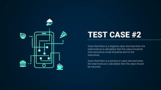 TEST CASE #2
Given that there is a negative value returned when the
total revenue is calculated, then the value should be
returned and an email should be sent to the
executives.
Given that there is a positive or value returned when
the total revenue is calculated, then the value should
be returned.
 
